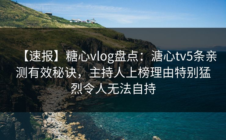 【速报】糖心vlog盘点:溏心tv5条亲测有效秘诀,主持人上榜理由特别猛烈令人无法自持 【速报】糖心vlog盘点:溏心tv5条亲测有效秘诀,主持人上榜理由特别猛烈令人无法自持