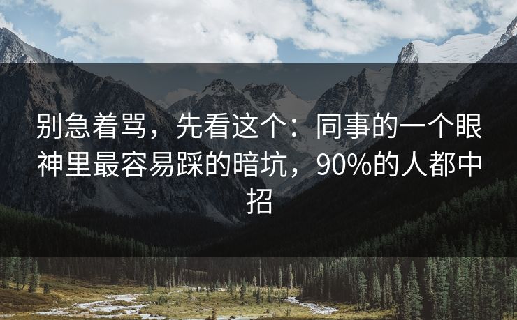 别急着骂,先看这个:同事的一个眼神里最容易踩的暗坑,90%的人都中招 别急着骂,先看这个:同事的一个眼神里最容易踩的暗坑,90%的人都中招