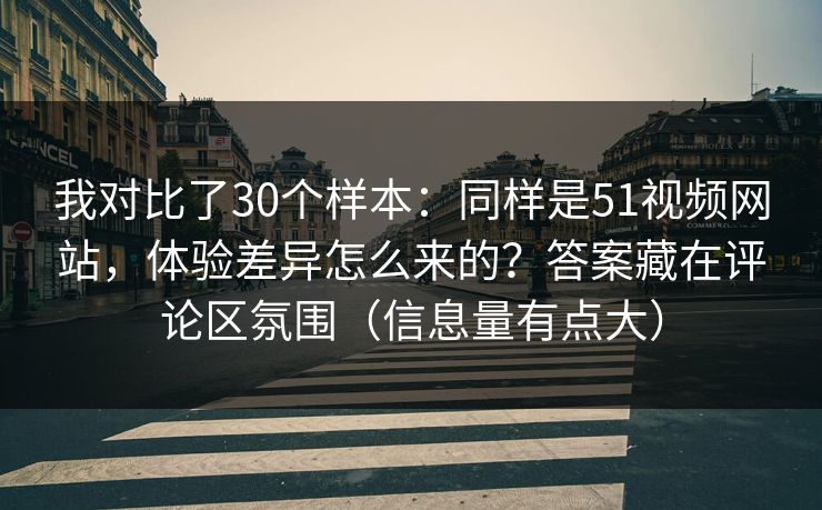 我对比了30个样本：同样是51视频网站，体验差异怎么来的？答案藏在评论区氛围（信息量有点大）