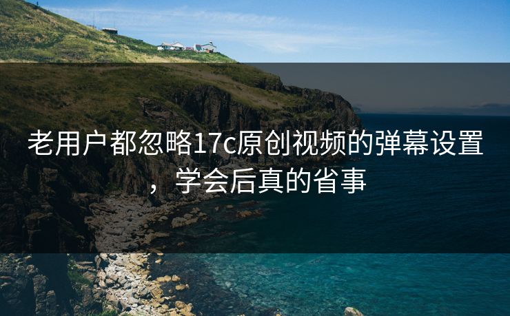 老用户都忽略17c原创视频的弹幕设置，学会后真的省事