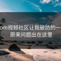 17c.com视频社区让我破防的一瞬间 · 原来问题出在这里