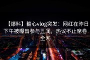 【爆料】糖心vlog突发：网红在昨日下午被曝曾参与丑闻，热议不止席卷全网
