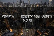 终极体验：一觉醒来51视频网站的惊艳之旅