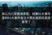 原以为只是普通更新，结果91大事件里的91大事件每日大赛后面那段直接看愣了