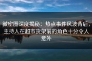 微密圈深度揭秘：热点事件风波背后，主持人在超市货架前的角色十分令人意外