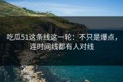 吃瓜51这条线这一轮：不只是爆点，连时间线都有人对线