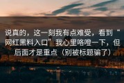 说真的，这一刻我有点难受，看到“网红黑料入口”我心里咯噔一下，但后面才是重点（别被标题骗了）
