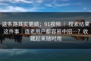 这条路其实更顺；91视频 ｜ 搜索结果这件事｜连老用户都容易中招…？收藏起来随时用
