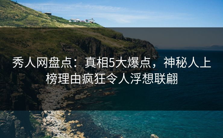 秀人网盘点:真相5大爆点,神秘人上榜理由疯狂令人浮想联翩 秀人网盘点:真相5大爆点,神秘人上榜理由疯狂令人浮想联翩