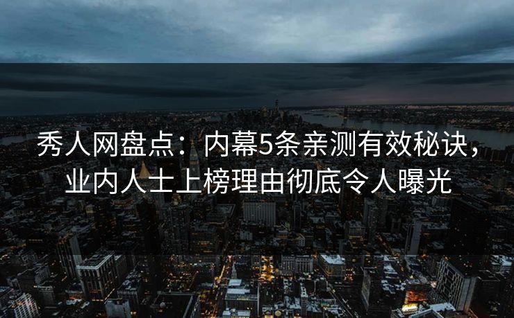 秀人网盘点：内幕5条亲测有效秘诀，业内人士上榜理由彻底令人曝光