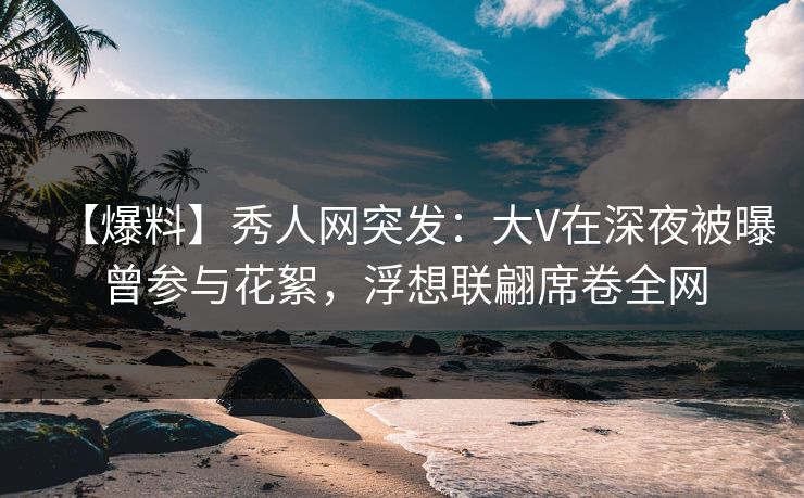 【爆料】秀人网突发:大V在深夜被曝曾参与花絮,浮想联翩席卷全网 【爆料】秀人网突发:大V在深夜被曝曾参与花絮,浮想联翩席卷全网