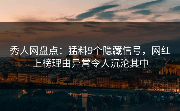 秀人网盘点:猛料9个隐藏信号,网红上榜理由异常令人沉沦其中 秀人网盘点:猛料9个隐藏信号,网红上榜理由异常令人沉沦其中