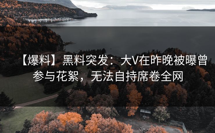 【爆料】黑料突发:大V在昨晚被曝曾参与花絮,无法自持席卷全网 【爆料】黑料突发:大V在昨晚被曝曾参与花絮,无法自持席卷全网