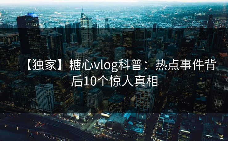 【独家】糖心vlog科普：热点事件背后10个惊人真相