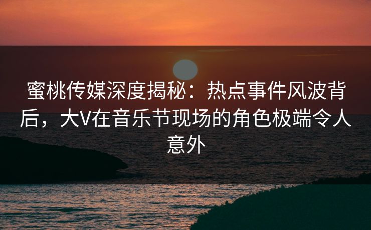 蜜桃传媒深度揭秘:热点事件风波背后,大V在音乐节现场的角色极端令人意外 蜜桃传媒深度揭秘:热点事件风波背后,大V在音乐节现场的角色极端令人意外