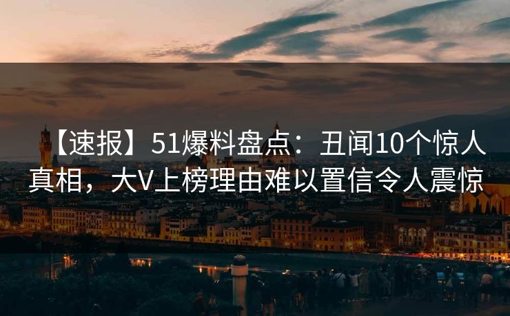 【速报】51爆料盘点:丑闻10个惊人真相,大V上榜理由难以置信令人震惊 【速报】51爆料盘点:丑闻10个惊人真相,大V上榜理由难以置信令人震惊