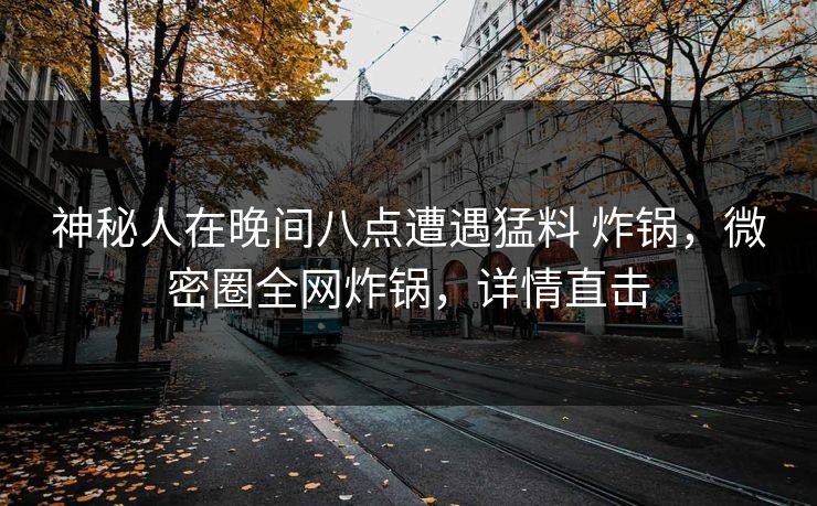 神秘人在晚间八点遭遇猛料 炸锅，微密圈全网炸锅，详情直击