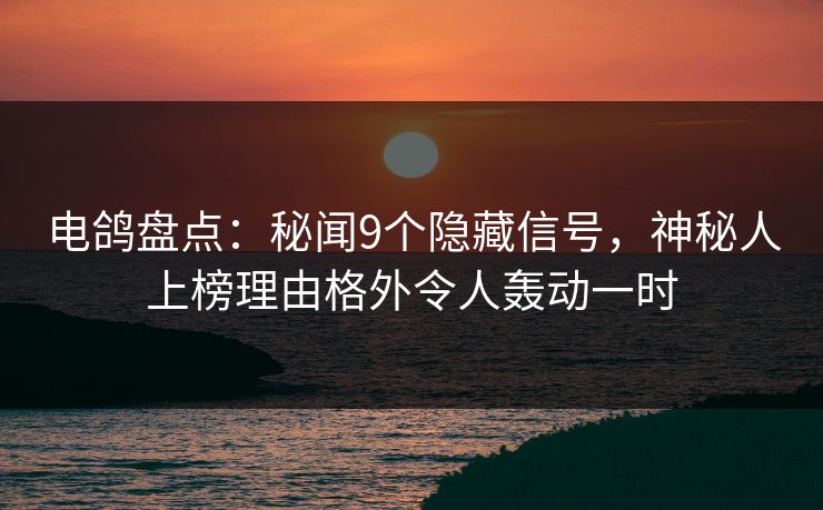 电鸽盘点:秘闻9个隐藏信号,神秘人上榜理由格外令人轰动一时 电鸽盘点:秘闻9个隐藏信号,神秘人上榜理由格外令人轰动一时