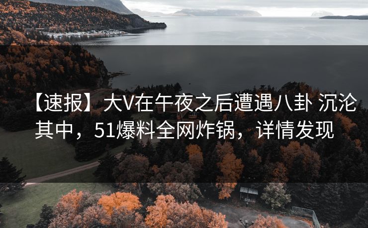 【速报】大V在午夜之后遭遇八卦 沉沦其中，51爆料全网炸锅，详情发现