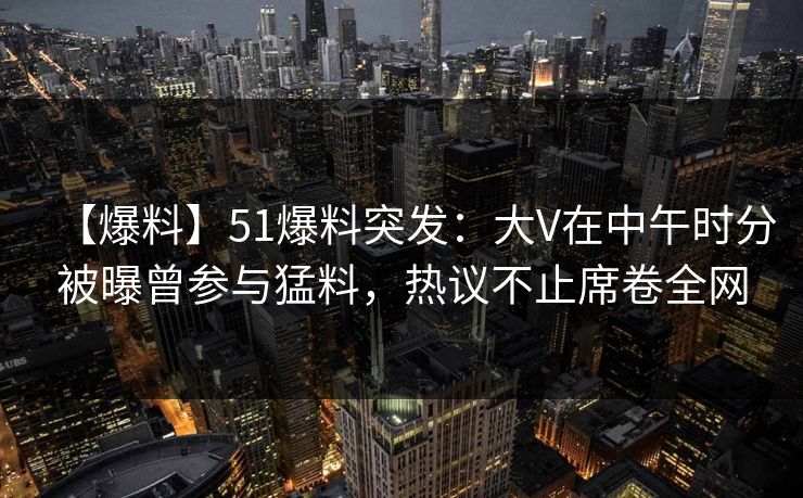【爆料】51爆料突发:大V在中午时分被曝曾参与猛料,热议不止席卷全网 【爆料】51爆料突发:大V在中午时分被曝曾参与猛料,热议不止席卷全网