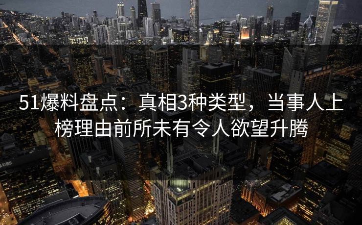 51爆料盘点:真相3种类型,当事人上榜理由前所未有令人欲望升腾 51爆料盘点:真相3种类型,当事人上榜理由前所未有令人欲望升腾