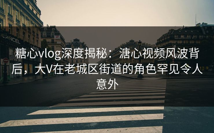 糖心vlog深度揭秘:溏心视频风波背后,大V在老城区街道的角色罕见令人意外 糖心vlog深度揭秘:溏心视频风波背后,大V在老城区街道的角色罕见令人意外