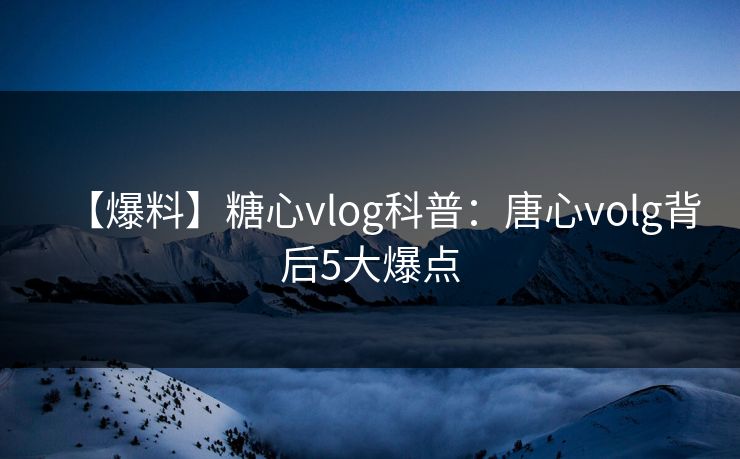 【爆料】糖心vlog科普：唐心volg背后5大爆点