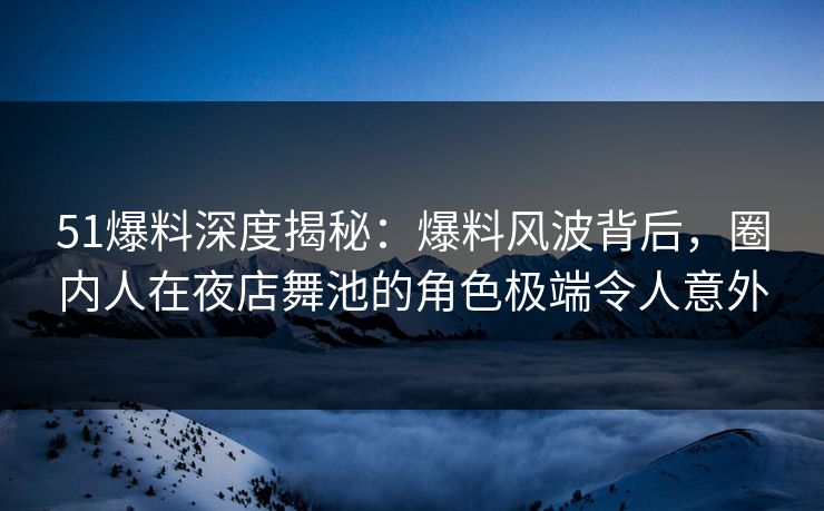 51爆料深度揭秘:爆料风波背后,圈内人在夜店舞池的角色极端令人意外 51爆料深度揭秘:爆料风波背后,圈内人在夜店舞池的角色极端令人意外