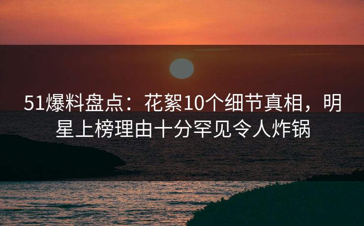 51爆料盘点:花絮10个细节真相,明星上榜理由十分罕见令人炸锅 51爆料盘点:花絮10个细节真相,明星上榜理由十分罕见令人炸锅