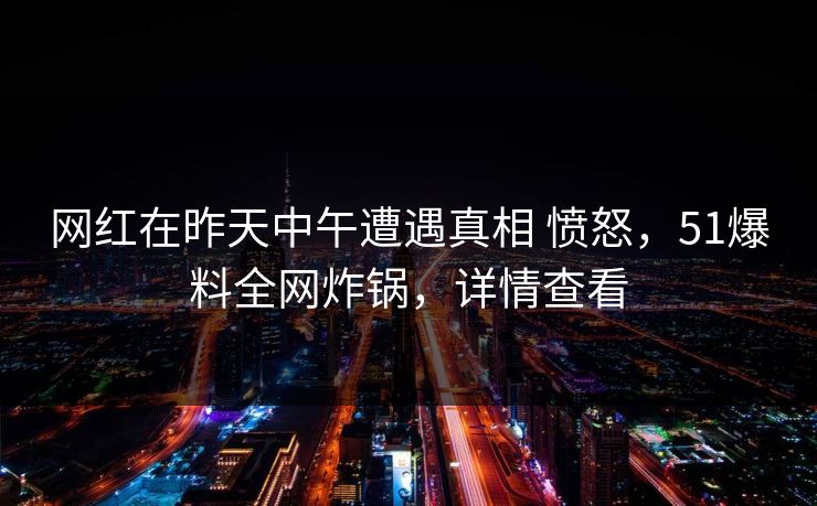 网红在昨天中午遭遇真相 愤怒,51爆料全网炸锅,详情查看 网红在昨天中午遭遇真相 愤怒,51爆料全网炸锅,详情查看