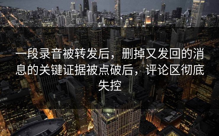 一段录音被转发后，删掉又发回的消息的关键证据被点破后，评论区彻底失控