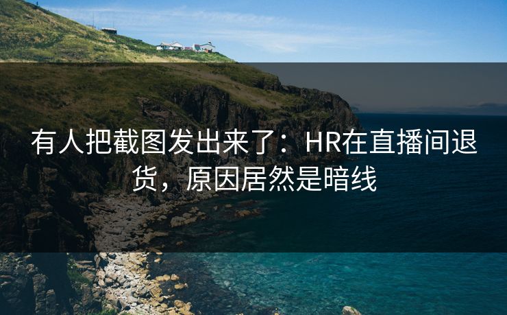 有人把截图发出来了：HR在直播间退货，原因居然是暗线