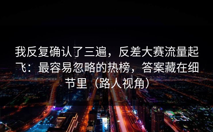 我反复确认了三遍,反差大赛流量起飞:最容易忽略的热榜,答案藏在细节里(路人视角) 我反复确认了三遍,反差大赛流量起飞:最容易忽略的热榜,答案藏在细节里(路人视角)