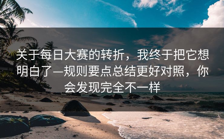 关于每日大赛的转折,我终于把它想明白了—规则要点总结更好对照,你会发现完全不一样 关于每日大赛的转折,我终于把它想明白了—规则要点总结更好对照,你会发现完全不一样