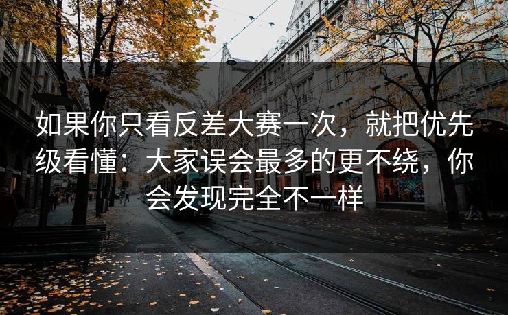 如果你只看反差大赛一次,就把优先级看懂:大家误会最多的更不绕,你会发现完全不一样 如果你只看反差大赛一次,就把优先级看懂:大家误会最多的更不绕,你会发现完全不一样