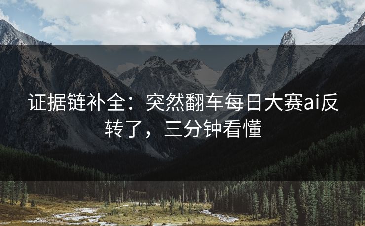 证据链补全：突然翻车每日大赛ai反转了，三分钟看懂
