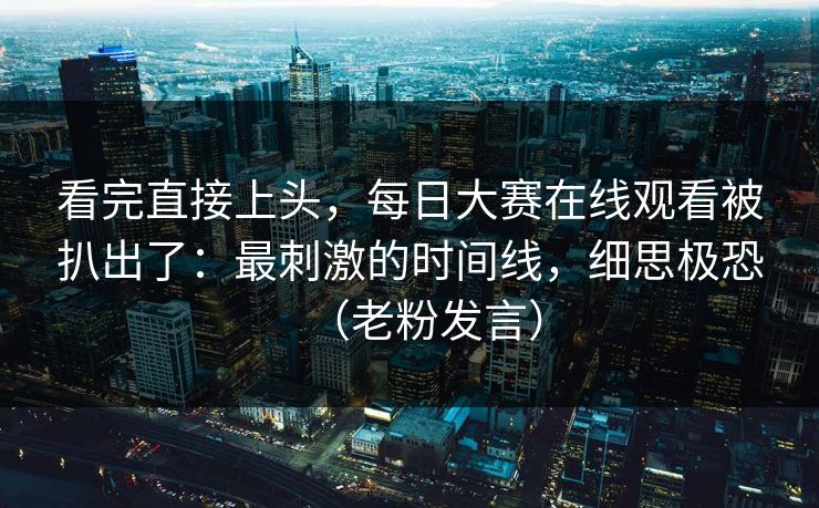 看完直接上头,每日大赛在线观看被扒出了:最刺激的时间线,细思极恐(老粉发言) 看完直接上头,每日大赛在线观看被扒出了:最刺激的时间线,细思极恐(老粉发言)