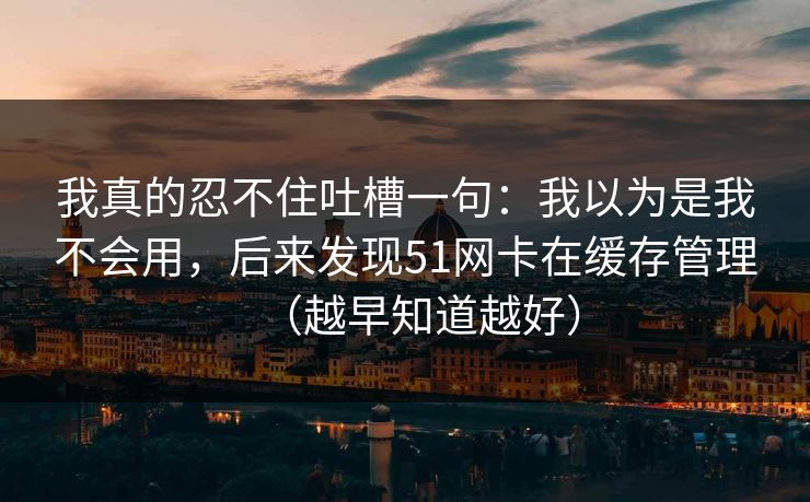 我真的忍不住吐槽一句:我以为是我不会用,后来发现51网卡在缓存管理(越早知道越好) 我真的忍不住吐槽一句:我以为是我不会用,后来发现51网卡在缓存管理(越早知道越好)