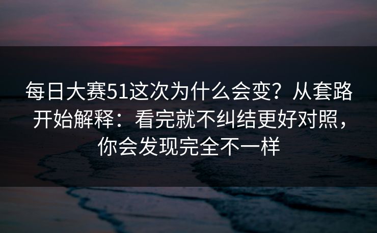 每日大赛51这次为什么会变？从套路开始解释：看完就不纠结更好对照，你会发现完全不一样