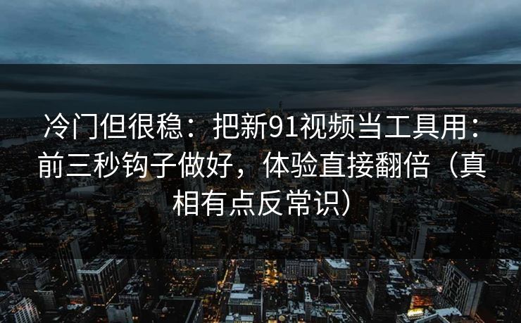 冷门但很稳：把新91视频当工具用：前三秒钩子做好，体验直接翻倍（真相有点反常识）