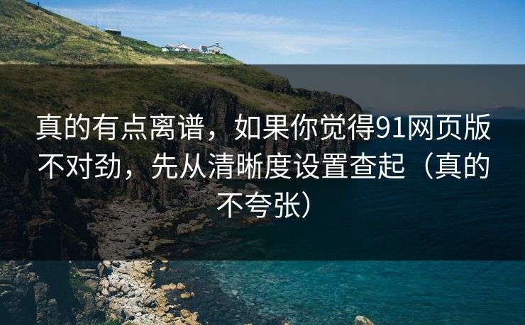 真的有点离谱，如果你觉得91网页版不对劲，先从清晰度设置查起（真的不夸张）