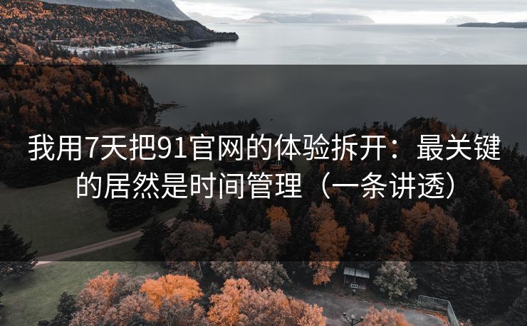 我用7天把91官网的体验拆开:最关键的居然是时间管理(一条讲透) 我用7天把91官网的体验拆开:最关键的居然是时间管理(一条讲透)