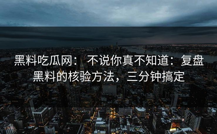 黑料吃瓜网： 不说你真不知道：复盘黑料的核验方法，三分钟搞定