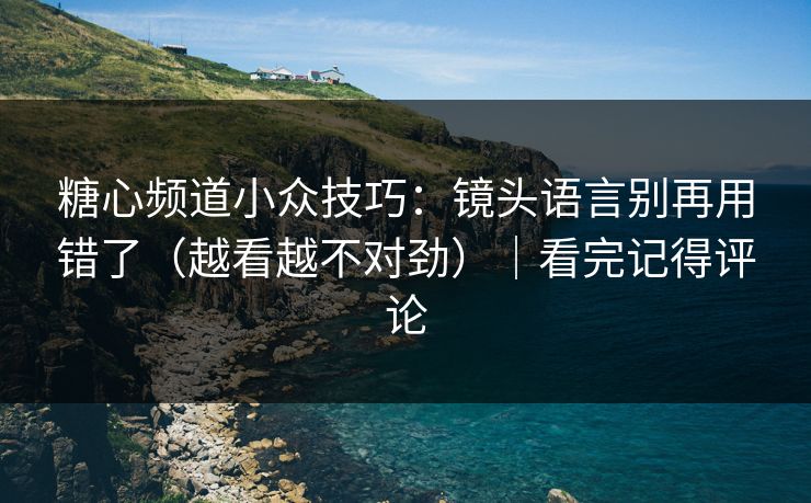 糖心频道小众技巧：镜头语言别再用错了（越看越不对劲）｜看完记得评论