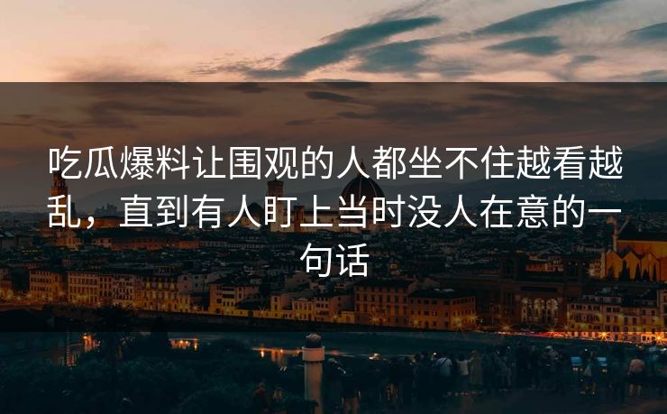 吃瓜爆料让围观的人都坐不住越看越乱，直到有人盯上当时没人在意的一句话