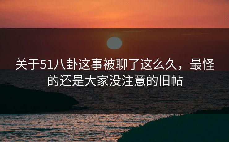 关于51八卦这事被聊了这么久，最怪的还是大家没注意的旧帖