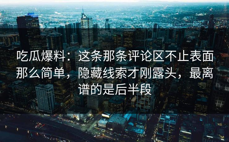 吃瓜爆料：这条那条评论区不止表面那么简单，隐藏线索才刚露头，最离谱的是后半段