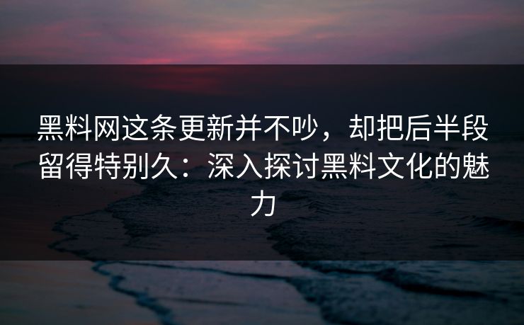 黑料网这条更新并不吵，却把后半段留得特别久：深入探讨黑料文化的魅力