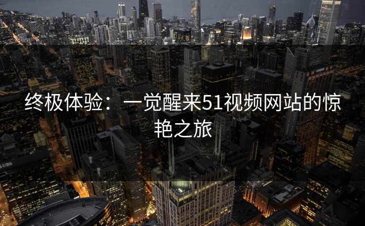终极体验：一觉醒来51视频网站的惊艳之旅