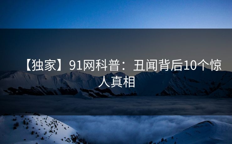 【独家】91网科普：丑闻背后10个惊人真相